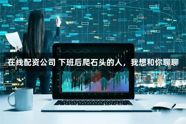 在线配资公司 下班后爬石头的人，我想和你聊聊