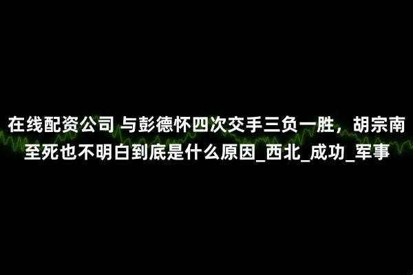 在线配资公司 与彭德怀四次交手三负一胜，胡宗南至死也不明白到底是什么原因_西北_成功_军事