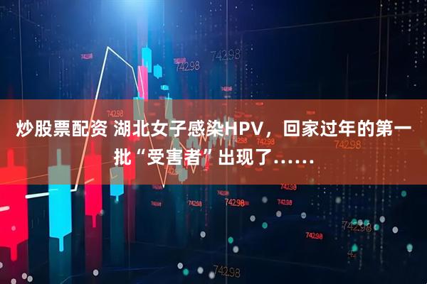 炒股票配资 湖北女子感染HPV，回家过年的第一批“受害者”出现了……