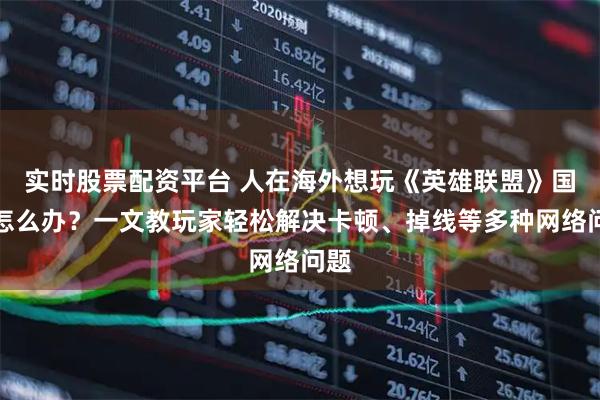 实时股票配资平台 人在海外想玩《英雄联盟》国服怎么办？一文教玩家轻松解决卡顿、掉线等多种网络问题